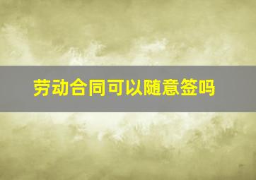 劳动合同可以随意签吗