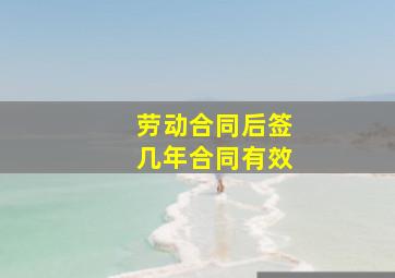 劳动合同后签几年合同有效