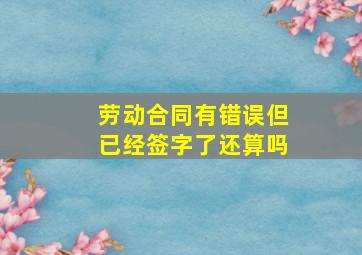 劳动合同有错误但已经签字了还算吗