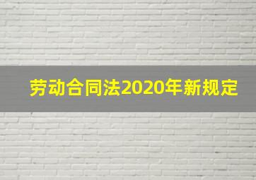 劳动合同法2020年新规定