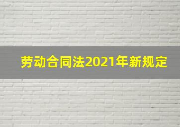 劳动合同法2021年新规定