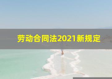 劳动合同法2021新规定