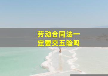 劳动合同法一定要交五险吗