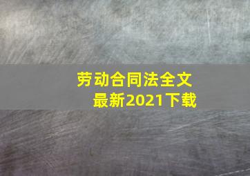 劳动合同法全文最新2021下载