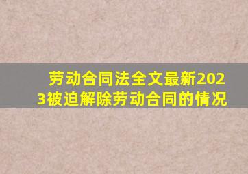 劳动合同法全文最新2023被迫解除劳动合同的情况