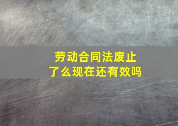 劳动合同法废止了么现在还有效吗