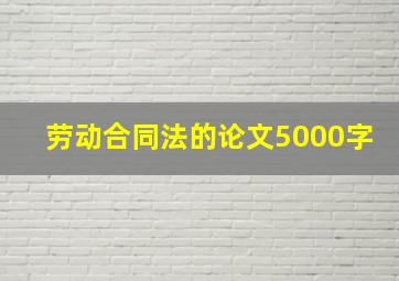 劳动合同法的论文5000字