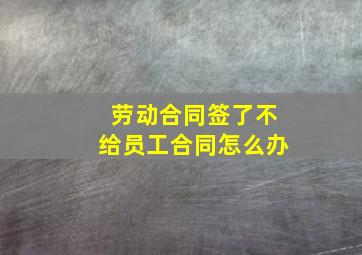 劳动合同签了不给员工合同怎么办