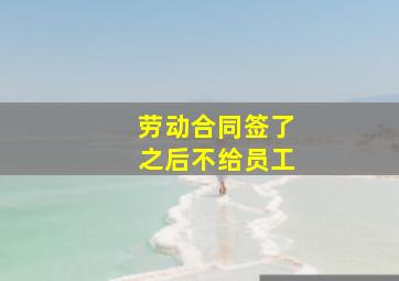 劳动合同签了之后不给员工