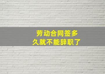 劳动合同签多久就不能辞职了