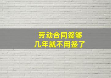 劳动合同签够几年就不用签了