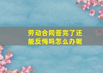 劳动合同签完了还能反悔吗怎么办呢