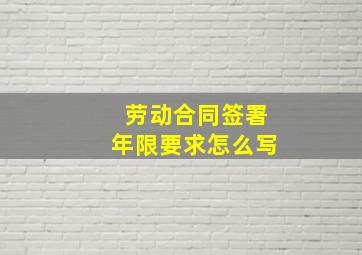 劳动合同签署年限要求怎么写