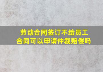 劳动合同签订不给员工合同可以申请仲裁赔偿吗