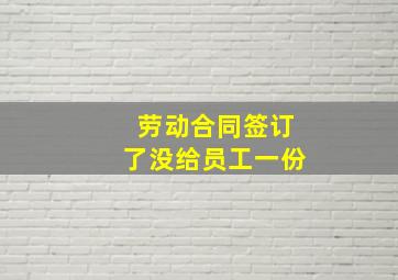 劳动合同签订了没给员工一份