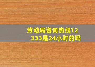 劳动局咨询热线12333是24小时的吗