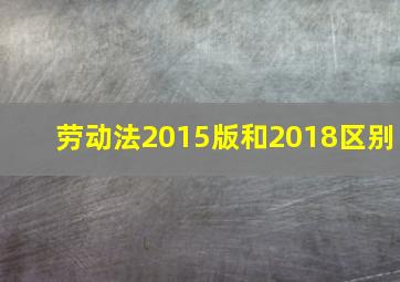 劳动法2015版和2018区别