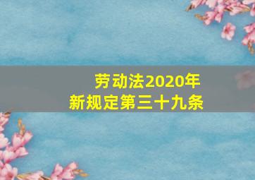 劳动法2020年新规定第三十九条