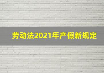 劳动法2021年产假新规定