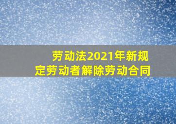 劳动法2021年新规定劳动者解除劳动合同