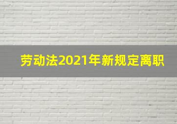 劳动法2021年新规定离职