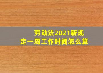 劳动法2021新规定一周工作时间怎么算