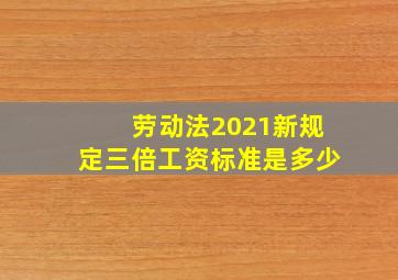 劳动法2021新规定三倍工资标准是多少