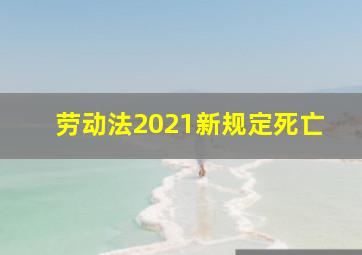 劳动法2021新规定死亡