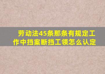 劳动法45条那条有规定工作中挡案断挡工领怎么认定