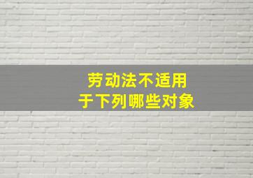 劳动法不适用于下列哪些对象