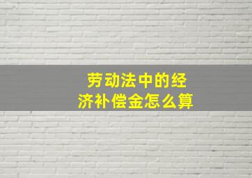 劳动法中的经济补偿金怎么算