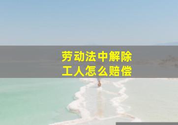 劳动法中解除工人怎么赔偿