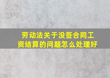 劳动法关于没签合同工资结算的问题怎么处理好