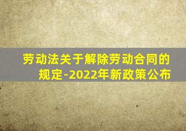 劳动法关于解除劳动合同的规定-2022年新政策公布