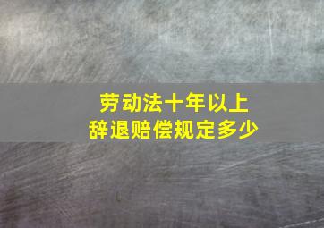 劳动法十年以上辞退赔偿规定多少