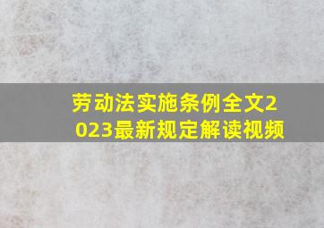 劳动法实施条例全文2023最新规定解读视频