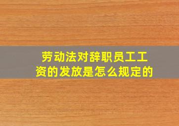 劳动法对辞职员工工资的发放是怎么规定的