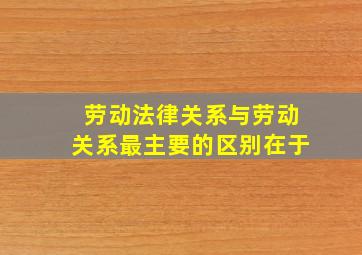 劳动法律关系与劳动关系最主要的区别在于