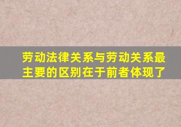 劳动法律关系与劳动关系最主要的区别在于前者体现了