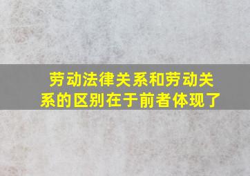 劳动法律关系和劳动关系的区别在于前者体现了