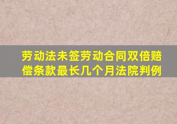 劳动法未签劳动合同双倍赔偿条款最长几个月法院判例