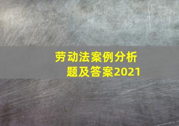 劳动法案例分析题及答案2021