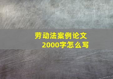 劳动法案例论文2000字怎么写