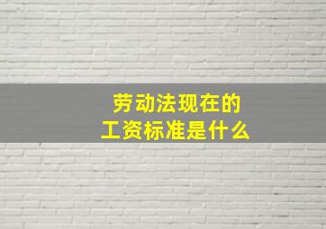 劳动法现在的工资标准是什么