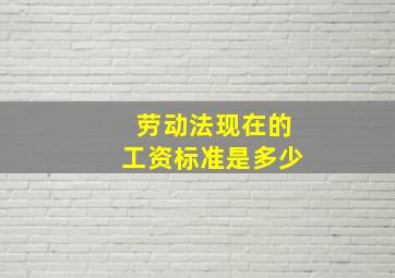 劳动法现在的工资标准是多少