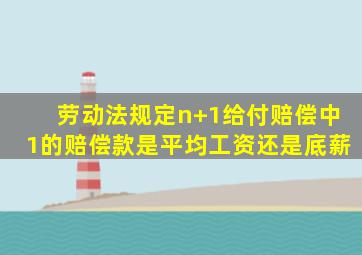 劳动法规定n+1给付赔偿中1的赔偿款是平均工资还是底薪