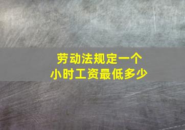 劳动法规定一个小时工资最低多少