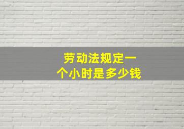 劳动法规定一个小时是多少钱