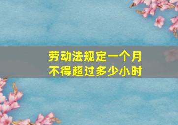 劳动法规定一个月不得超过多少小时