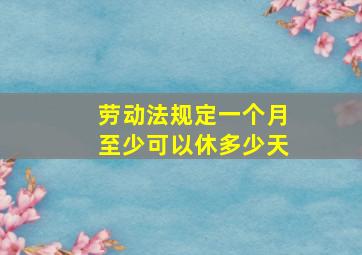 劳动法规定一个月至少可以休多少天